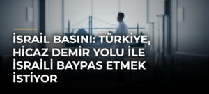 İsrail basını: Türkiye, Hicaz Demir Yolu ile İsraili baypas etmek istiyor