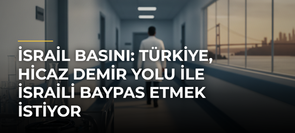 İsrail basını: Türkiye, Hicaz Demir Yolu ile İsraili baypas etmek istiyor