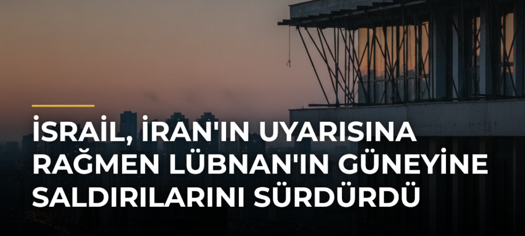 İsrail, İran’ın Uyarısına Rağmen Lübnan’ın Güneyine Saldırılarını Sürdürdü