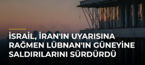 İsrail, İran’ın Uyarısına Rağmen Lübnan’ın Güneyine Saldırılarını Sürdürdü