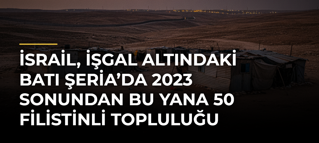 İsrail, işgal altındaki Batı Şeria’da 2023 sonundan bu yana 50 Filistinli topluluğu yerinden etti
