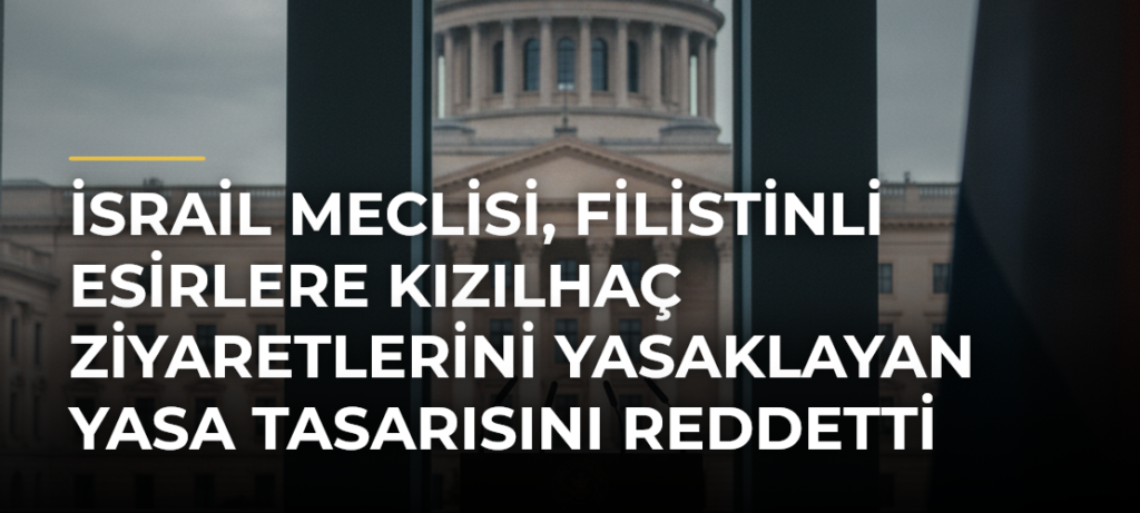 İsrail Meclisi, Filistinli Esirlere Kızılhaç Ziyaretlerini Yasaklayan Yasa Tasarısını Reddetti