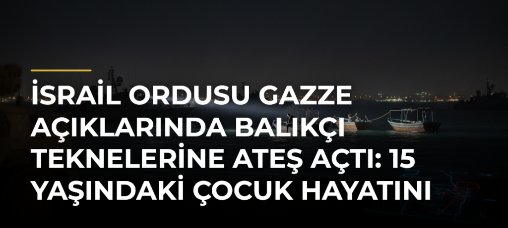 İsrail ordusu Gazze açıklarında balıkçı teknelerine ateş açtı: 15 yaşındaki çocuk hayatını kaybetti