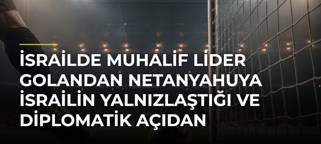 İsrailde muhalif lider Golandan Netanyahuya İsrailin yalnızlaştığı ve diplomatik açıdan zayıfladığı eleştirisi