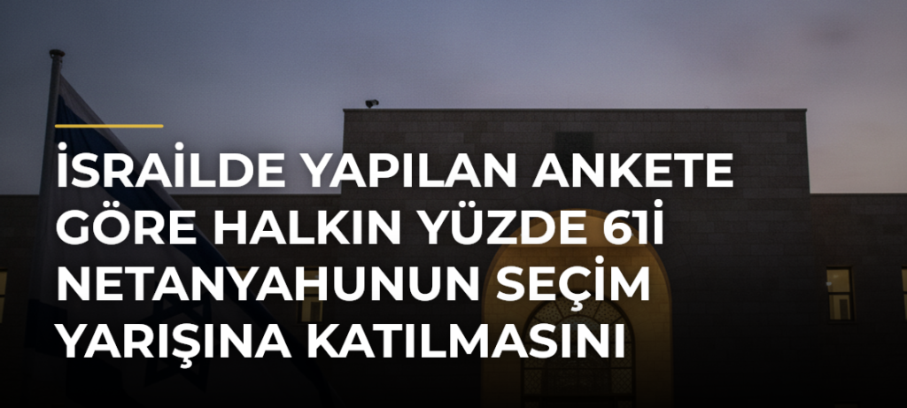 İsrailde yapılan ankete göre halkın yüzde 61i Netanyahunun seçim yarışına katılmasını istemiyor
