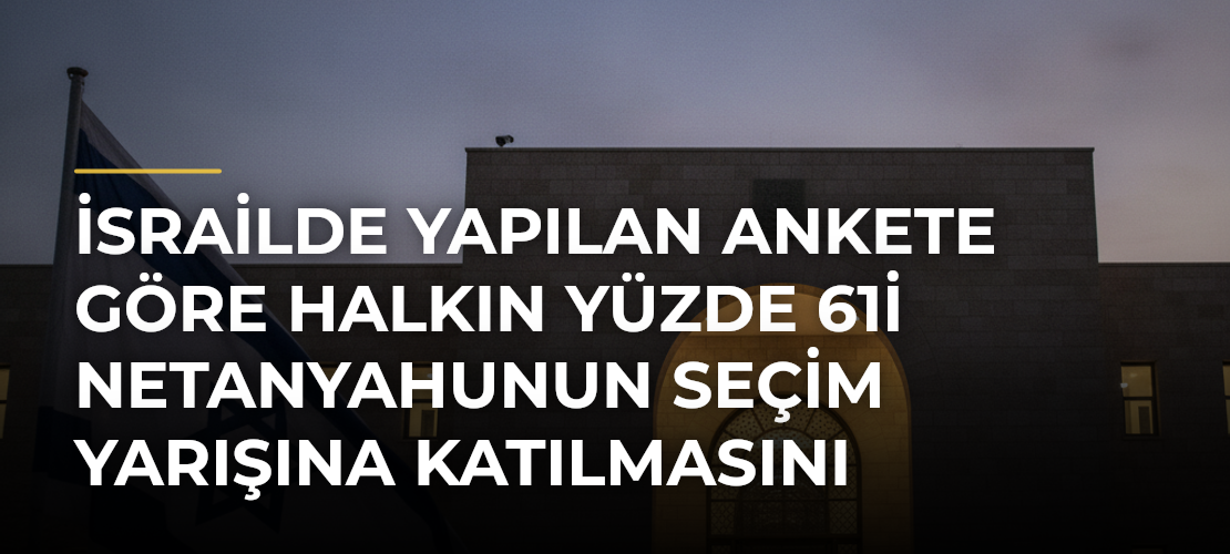 İsrailde yapılan ankete göre halkın yüzde 61i Netanyahunun seçim yarışına katılmasını istemiyor