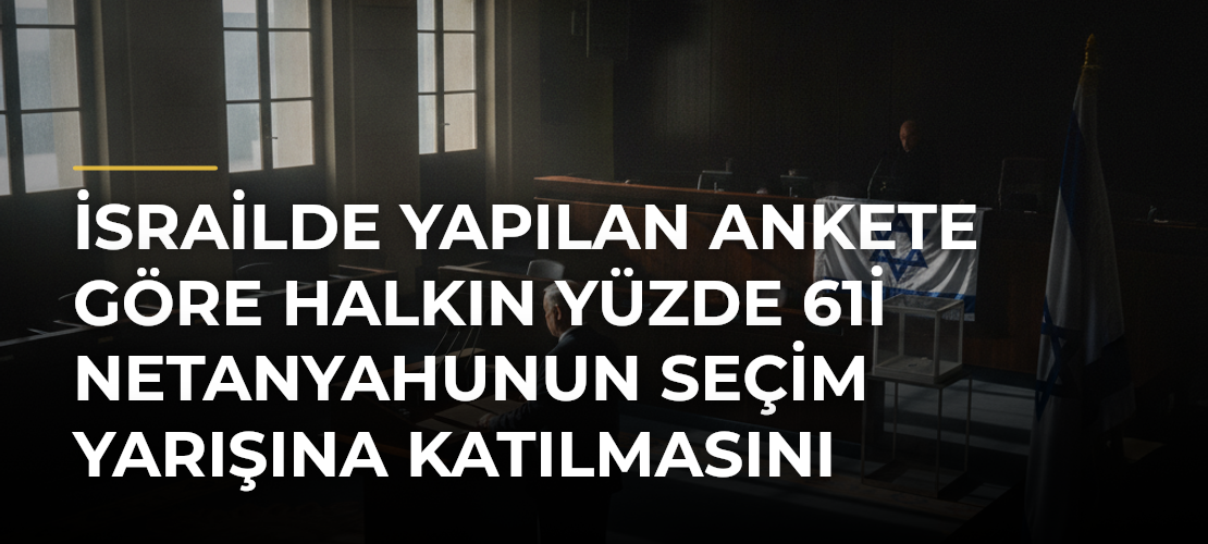 İsrailde yapılan ankete göre halkın yüzde 61i Netanyahunun seçim yarışına katılmasını istemiyor