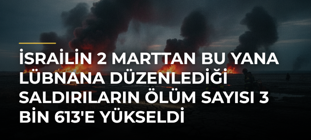 İsrailin 2 Marttan Bu Yana Lübnana Düzenlediği Saldırıların Ölüm Sayısı 3 Bin 613’e Yükseldi