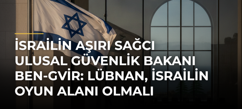 İsrailin aşırı sağcı Ulusal Güvenlik Bakanı Ben-Gvir: Lübnan, İsrailin oyun alanı olmalı