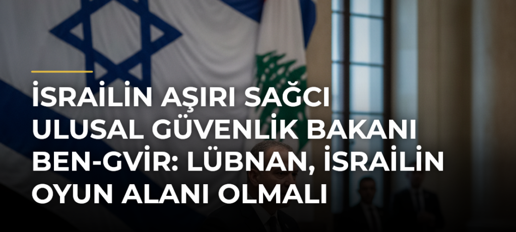 İsrailin aşırı sağcı Ulusal Güvenlik Bakanı Ben-Gvir: Lübnan, İsrailin oyun alanı olmalı