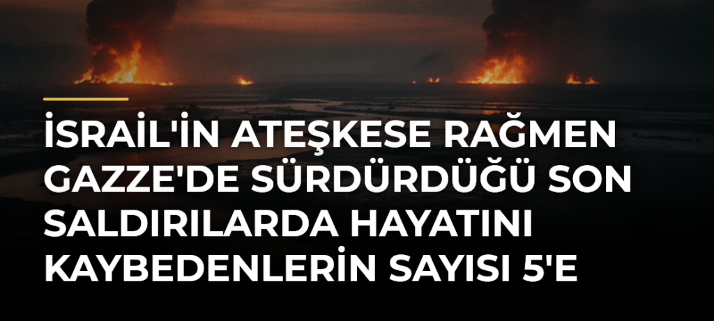 İsrail’in ateşkese rağmen Gazze’de sürdürdüğü son saldırılarda hayatını kaybedenlerin sayısı 5’e çıktı