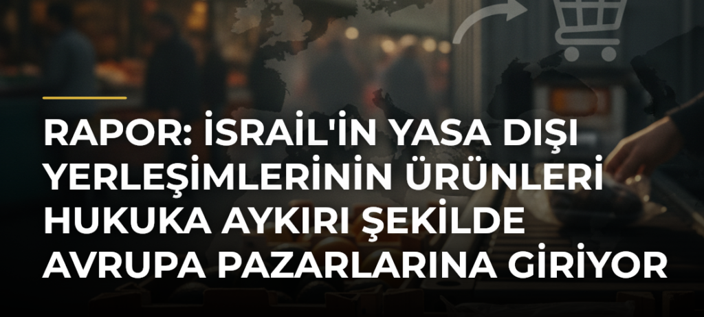 Rapor: İsrail’in yasa dışı yerleşimlerinin ürünleri hukuka aykırı şekilde Avrupa pazarlarına giriyor