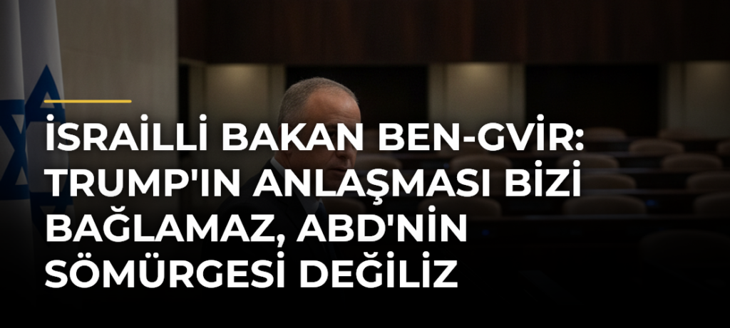İsrailli Bakan Ben-Gvir: Trump’ın anlaşması bizi bağlamaz, ABD’nin sömürgesi değiliz