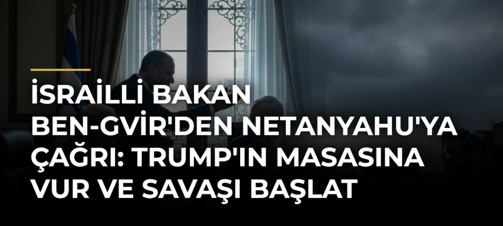 İsrailli Bakan Ben-Gvir’den Netanyahu’ya çağrı: Trump’ın masasına vur ve savaşı başlat