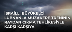 İsrailli Büyükelçi, Lübnanla müzakere treninin raydan çıkma tehlikesiyle karşı karşıya