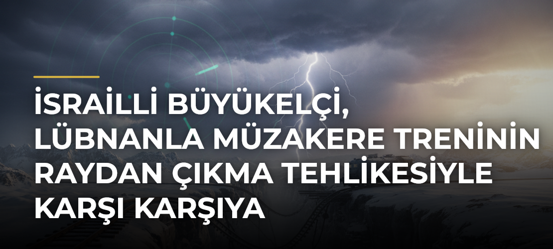 İsrailli Büyükelçi, Lübnanla müzakere treninin raydan çıkma tehlikesiyle karşı karşıya