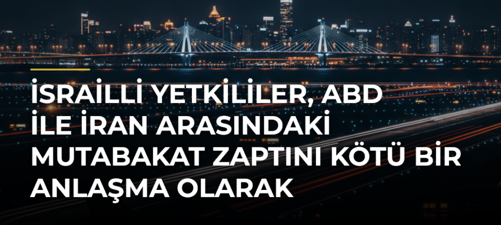 İsrailli Yetkililer, ABD ile İran Arasındaki Mutabakat Zaptını Kötü Bir Anlaşma Olarak Nitelendirdi