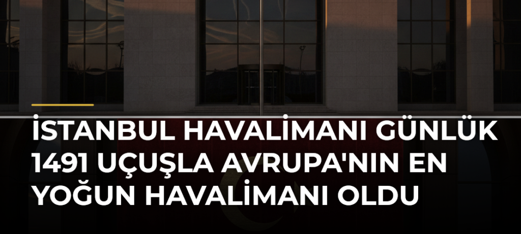 İstanbul Havalimanı Günlük 1491 Uçuşla Avrupa’nın En Yoğun Havalimanı Oldu