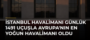 İstanbul Havalimanı Günlük 1491 Uçuşla Avrupa’nın En Yoğun Havalimanı Oldu