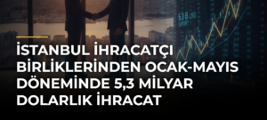 İstanbul İhracatçı Birliklerinden Ocak-Mayıs Döneminde 5,3 Milyar Dolarlık İhracat