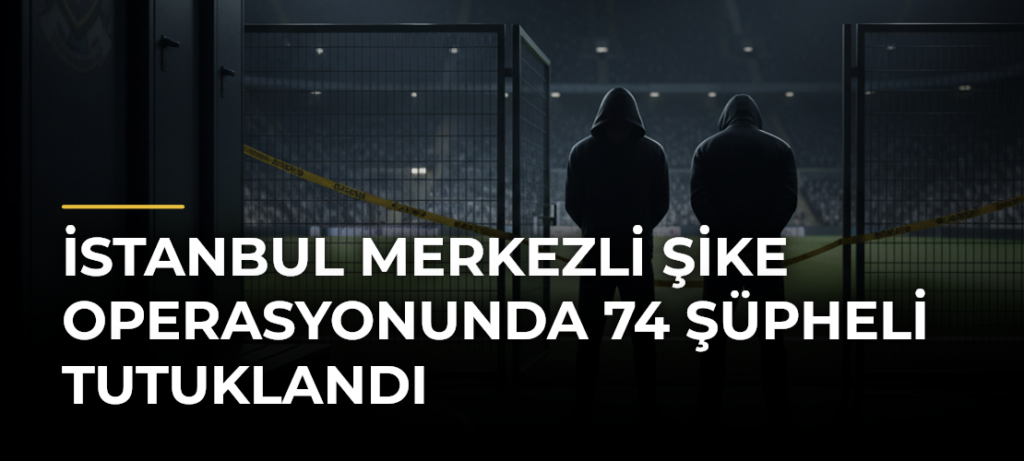 İstanbul merkezli şike operasyonunda 74 şüpheli tutuklandı