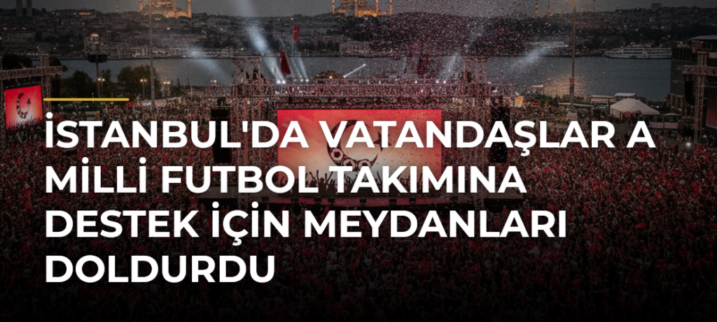 İstanbul’da Vatandaşlar A Milli Futbol Takımına Destek İçin Meydanları Doldurdu
