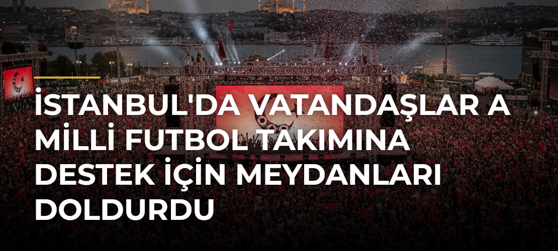 İstanbul'da Vatandaşlar A Milli Futbol Takımına Destek İçin Meydanları Doldurdu - Mirat Haber