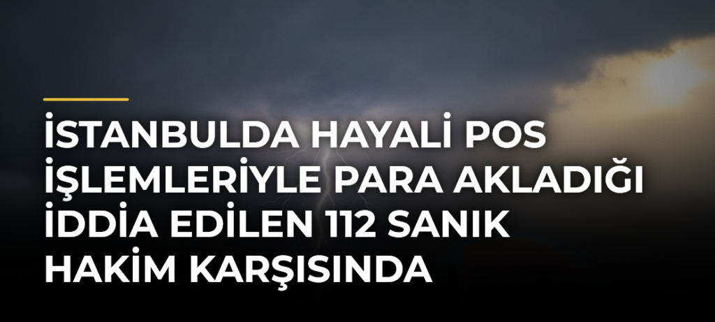 İstanbulda hayali POS işlemleriyle para akladığı iddia edilen 112 sanık hakim karşısında