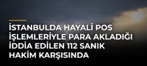 İstanbulda hayali POS işlemleriyle para akladığı iddia edilen 112 sanık hakim karşısında