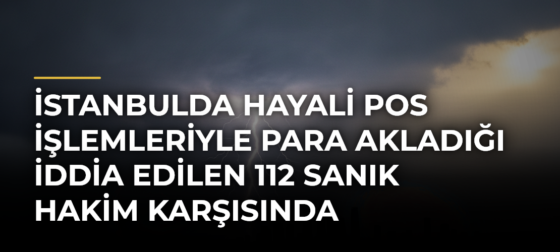 İstanbulda hayali POS işlemleriyle para akladığı iddia edilen 112 sanık hakim karşısında