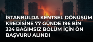 İstanbulda kentsel dönüşüm kredisine 77 günde 196 bin 324 bağımsız bölüm için ön başvuru alındı