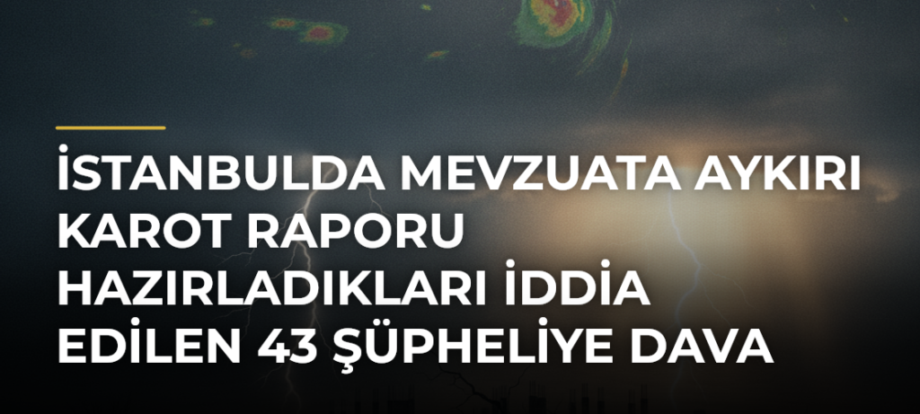 İstanbulda mevzuata aykırı karot raporu hazırladıkları iddia edilen 43 şüpheliye dava