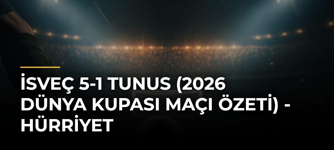 İsveç 5-1 Tunus (2026 Dünya Kupası maçı özeti) - Hürriyet