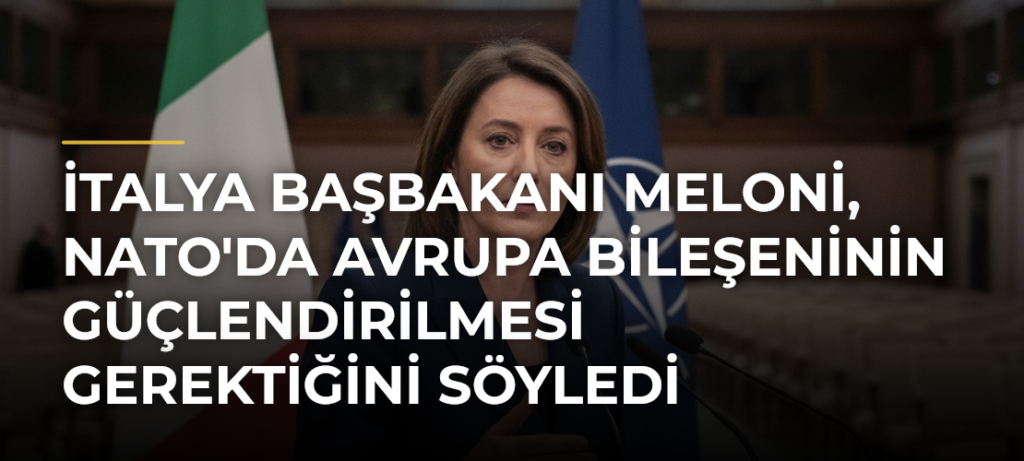 İtalya Başbakanı Meloni, NATO’da Avrupa Bileşeninin Güçlendirilmesi Gerektiğini Söyledi