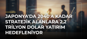Japonya’da 2040’a Kadar Stratejik Alanlara 2,2 Trilyon Dolar Yatırım Hedefleniyor