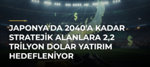 Japonya’da 2040’a Kadar Stratejik Alanlara 2,2 Trilyon Dolar Yatırım Hedefleniyor