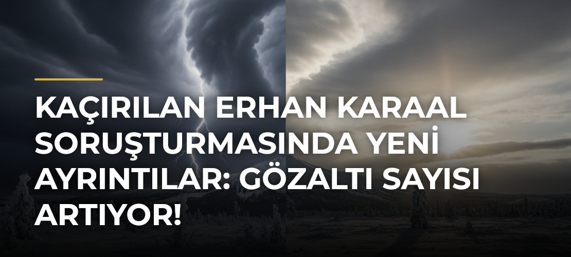 Kaçırılan Erhan Karaal soruşturmasında yeni ayrıntılar: Gözaltı sayısı artıyor!