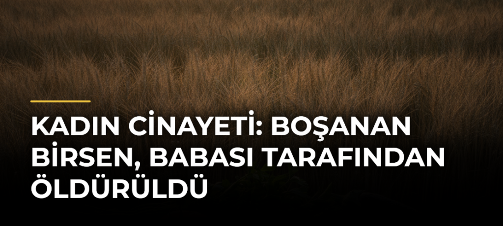Kadın cinayeti: Boşanan Birsen, babası tarafından öldürüldü