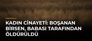 Kadın cinayeti: Boşanan Birsen, babası tarafından öldürüldü