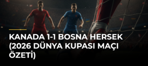 Kanada 1-1 Bosna Hersek (2026 Dünya Kupası maçı özeti)
