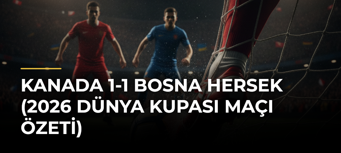 Kanada 1-1 Bosna Hersek (2026 Dünya Kupası maçı özeti)