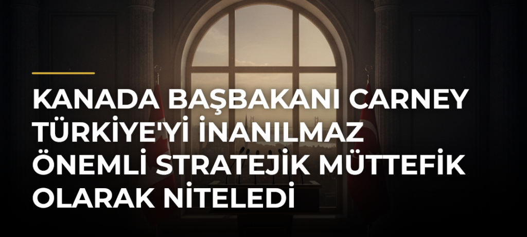 Kanada Başbakanı Carney Türkiye’yi İnanılmaz Önemli Stratejik Müttefik Olarak Niteledi