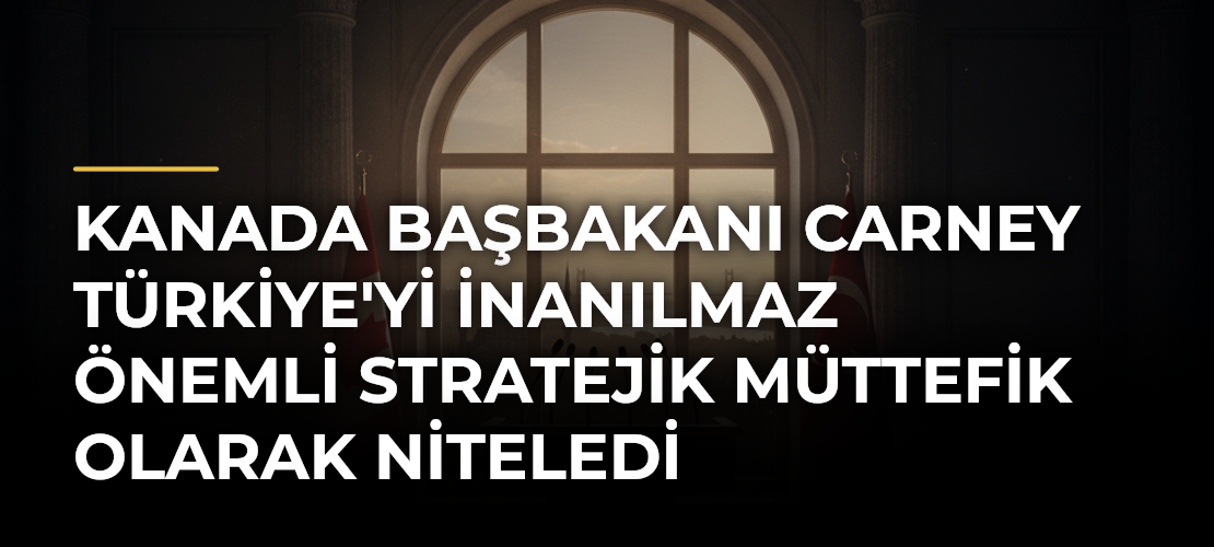 Kanada Başbakanı Carney Türkiye'yi İnanılmaz Önemli Stratejik Müttefik Olarak Niteledi