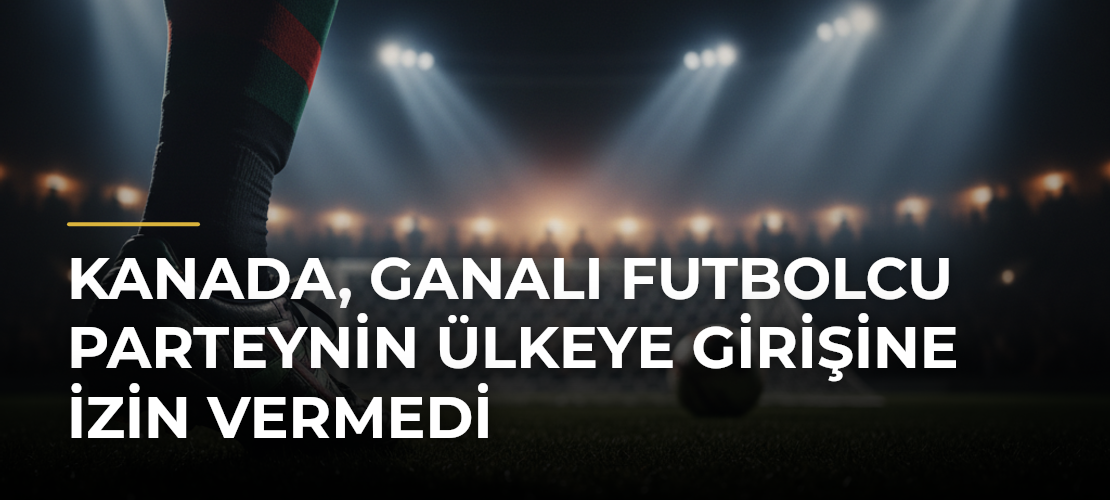 Kanada, Ganalı futbolcu Parteynin ülkeye girişine izin vermedi