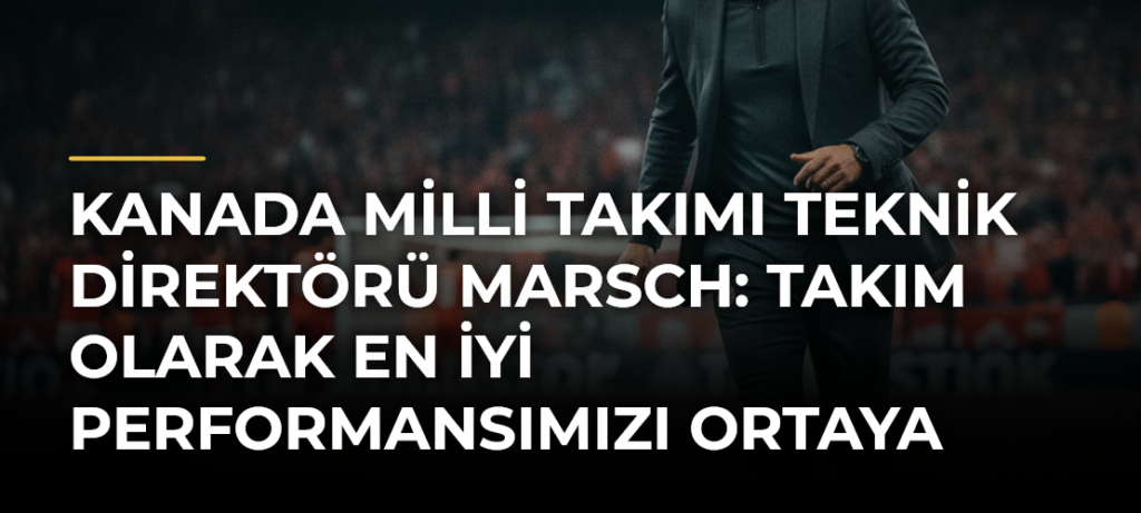 Kanada Milli Takımı Teknik Direktörü Marsch: Takım Olarak En İyi Performansımızı Ortaya Koymak İstiyoruz