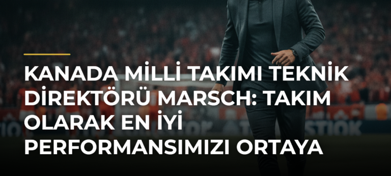 Kanada Milli Takımı Teknik Direktörü Marsch: Takım Olarak En İyi Performansımızı Ortaya Koymak İstiyoruz