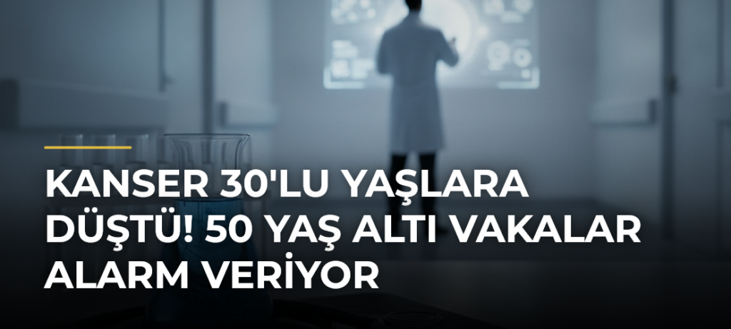 Kanser 30’lu Yaşlara Düştü! 50 Yaş Altı Vakalar Alarm Veriyor