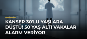 Kanser 30’lu Yaşlara Düştü! 50 Yaş Altı Vakalar Alarm Veriyor