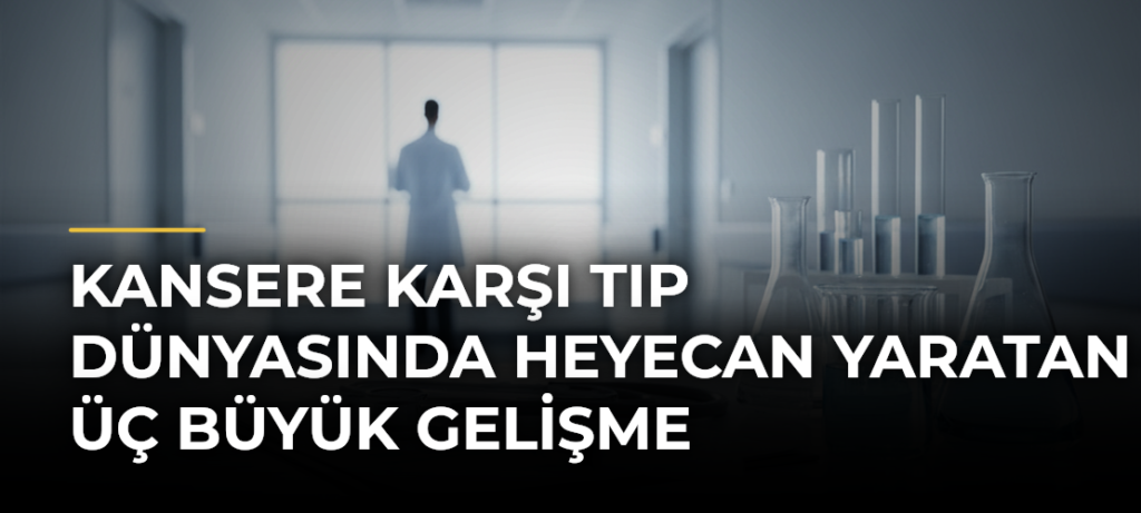 Kansere Karşı Tıp Dünyasında Heyecan Yaratan Üç Büyük Gelişme