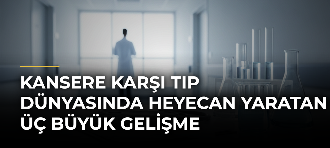 Kansere Karşı Tıp Dünyasında Heyecan Yaratan Üç Büyük Gelişme